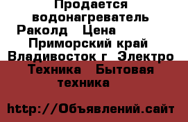Продается водонагреватель Раколд › Цена ­ 1 500 - Приморский край, Владивосток г. Электро-Техника » Бытовая техника   